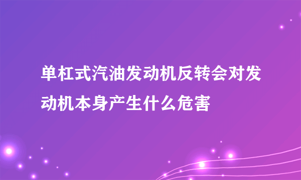 单杠式汽油发动机反转会对发动机本身产生什么危害