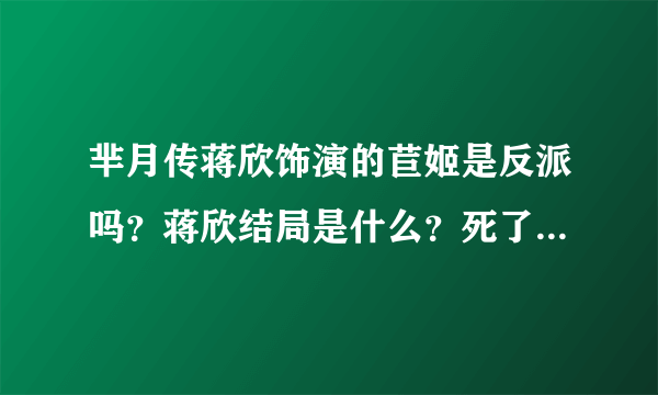 芈月传蒋欣饰演的苣姬是反派吗？蒋欣结局是什么？死了？怎么死的