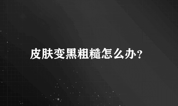 皮肤变黑粗糙怎么办？