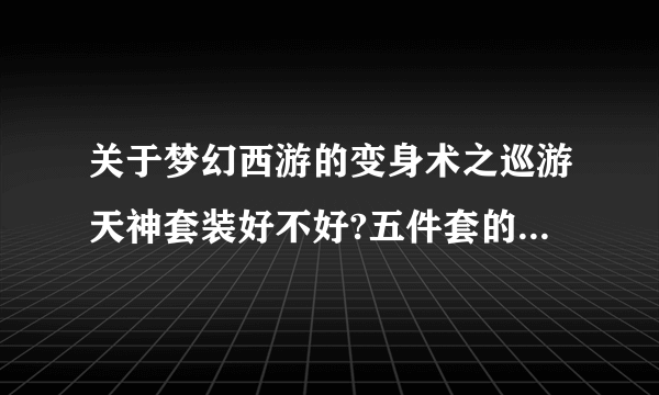 关于梦幻西游的变身术之巡游天神套装好不好?五件套的几率多大?