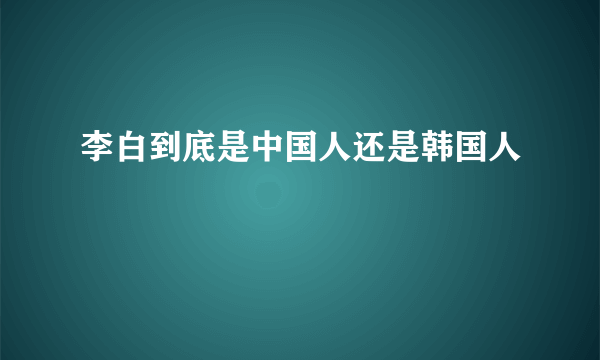 李白到底是中国人还是韩国人