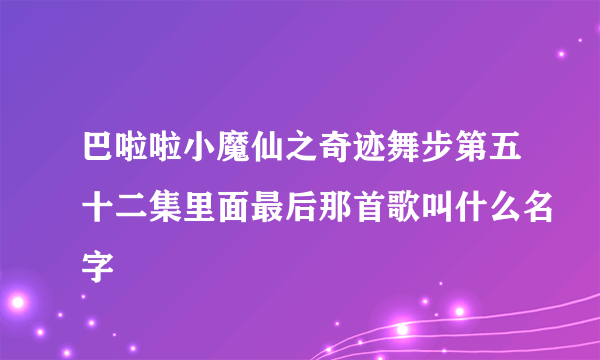 巴啦啦小魔仙之奇迹舞步第五十二集里面最后那首歌叫什么名字