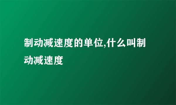 制动减速度的单位,什么叫制动减速度