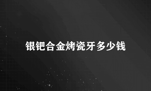 银钯合金烤瓷牙多少钱