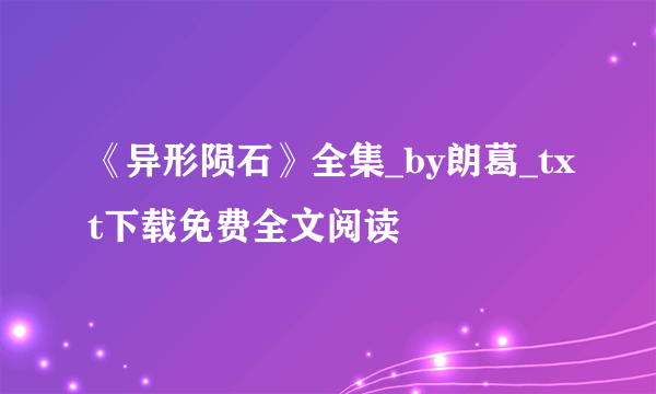 《异形陨石》全集_by朗葛_txt下载免费全文阅读