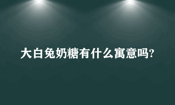 大白兔奶糖有什么寓意吗?