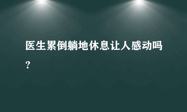 医生累倒躺地休息让人感动吗？