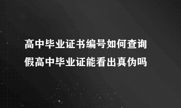 高中毕业证书编号如何查询  假高中毕业证能看出真伪吗