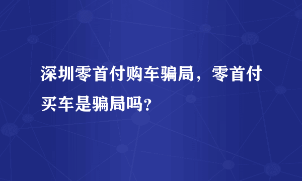 深圳零首付购车骗局，零首付买车是骗局吗？