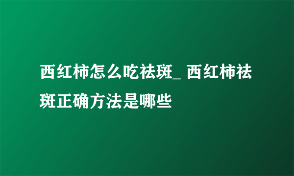 西红柿怎么吃祛斑_ 西红柿祛斑正确方法是哪些