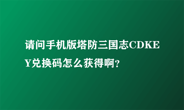 请问手机版塔防三国志CDKEY兑换码怎么获得啊？