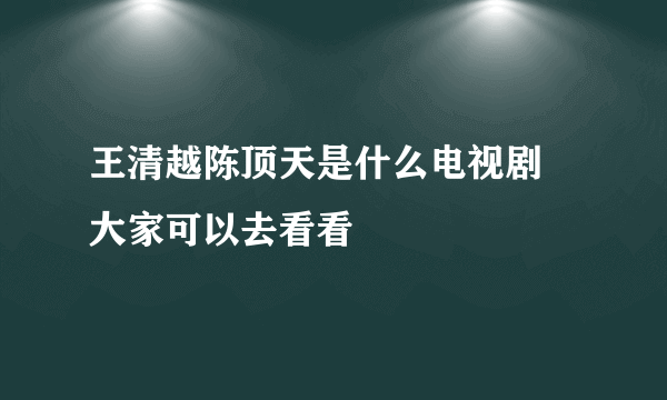 王清越陈顶天是什么电视剧 大家可以去看看