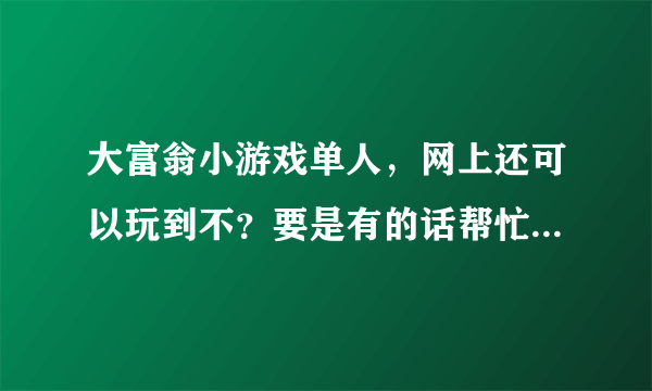 大富翁小游戏单人，网上还可以玩到不？要是有的话帮忙介绍个免费的哈！谢谢亲们哦！！