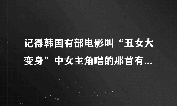 记得韩国有部电影叫“丑女大变身”中女主角唱的那首有玛利亚的歌叫什么名字？