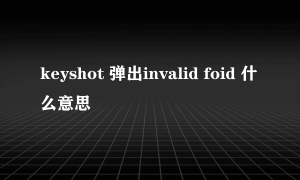 keyshot 弹出invalid foid 什么意思