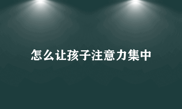 怎么让孩子注意力集中