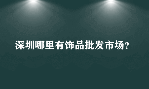 深圳哪里有饰品批发市场？