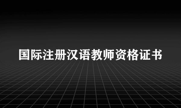 国际注册汉语教师资格证书