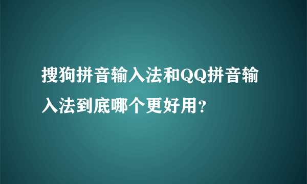 搜狗拼音输入法和QQ拼音输入法到底哪个更好用？