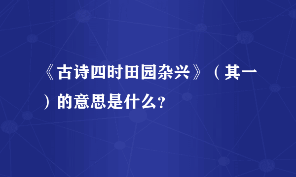 《古诗四时田园杂兴》（其一）的意思是什么？