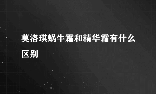 莫洛琪蜗牛霜和精华霜有什么区别