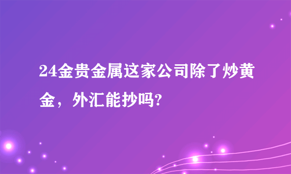 24金贵金属这家公司除了炒黄金，外汇能抄吗?