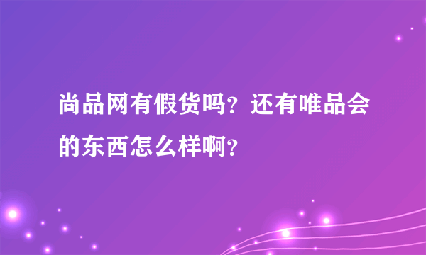 尚品网有假货吗？还有唯品会的东西怎么样啊？