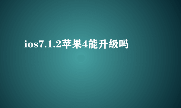 ios7.1.2苹果4能升级吗