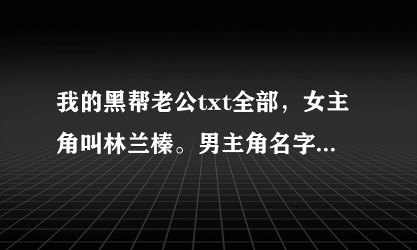 我的黑帮老公txt全部，女主角叫林兰榛。男主角名字太难打就不写了。。拜托啦。