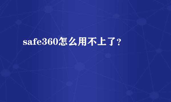 safe360怎么用不上了？