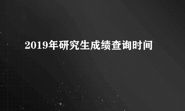 2019年研究生成绩查询时间