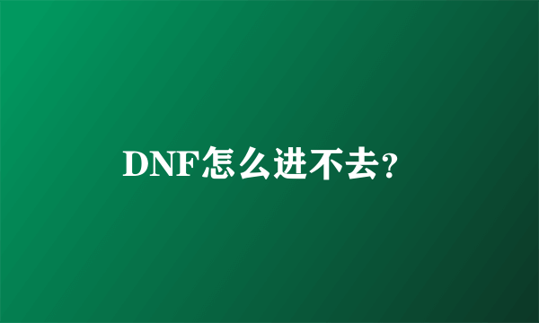 DNF怎么进不去？