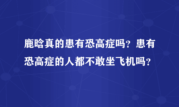 鹿晗真的患有恐高症吗？患有恐高症的人都不敢坐飞机吗？