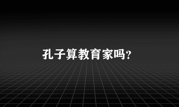 孔子算教育家吗？