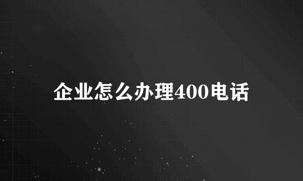 企业怎么办理400电话