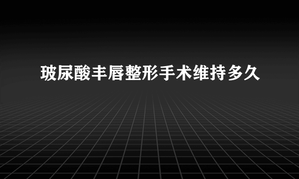 玻尿酸丰唇整形手术维持多久