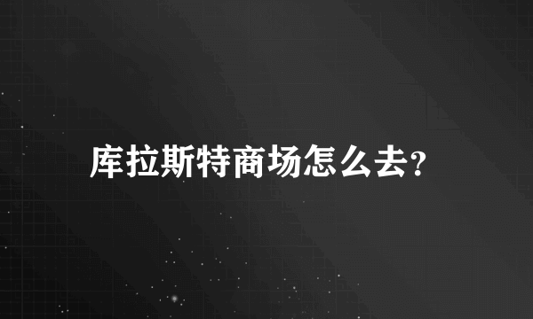 库拉斯特商场怎么去？