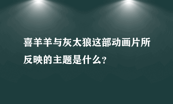 喜羊羊与灰太狼这部动画片所反映的主题是什么？