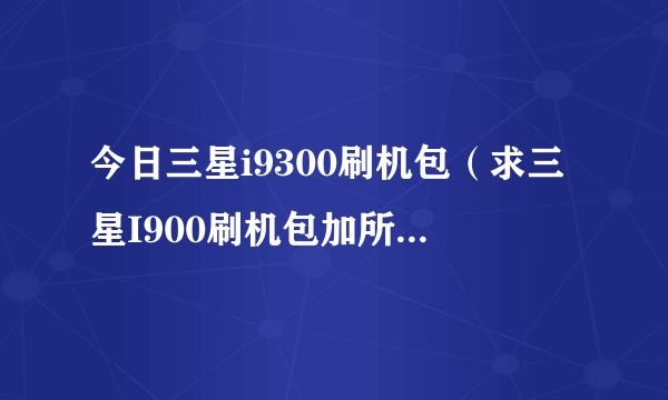 今日三星i9300刷机包（求三星I900刷机包加所有软件和方法要详细的，包在里面）