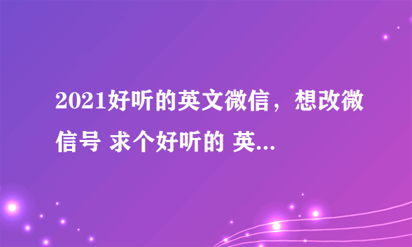 2021好听的英文微信，想改微信号 求个好听的 英文 有关爱情