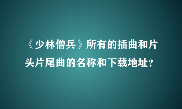 《少林僧兵》所有的插曲和片头片尾曲的名称和下载地址？