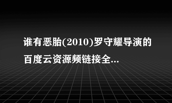 谁有恶胎(2010)罗守耀导演的百度云资源频链接全网求分享免费地址好心人说一下呗