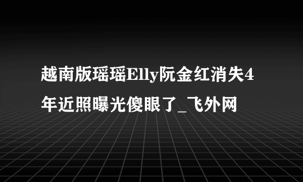 越南版瑶瑶Elly阮金红消失4年近照曝光傻眼了_飞外网