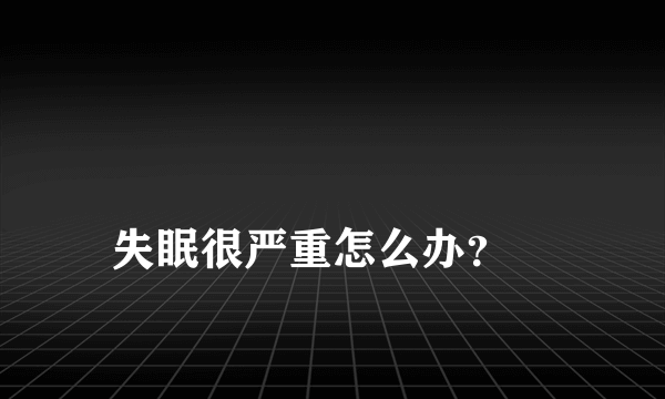 
失眠很严重怎么办？