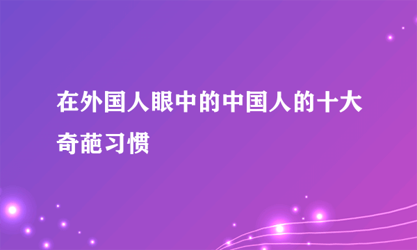 在外国人眼中的中国人的十大奇葩习惯