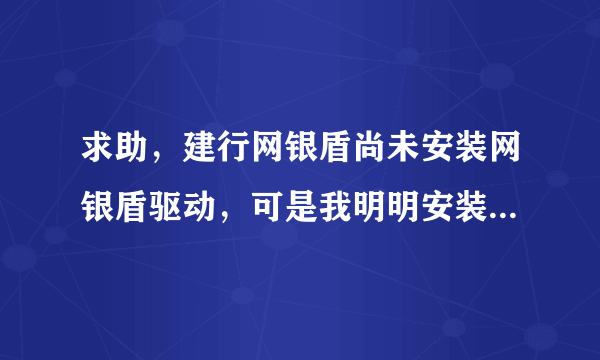 求助，建行网银盾尚未安装网银盾驱动，可是我明明安装了啊，我该怎么处理，把我家底拿出来悬赏，谢谢大神