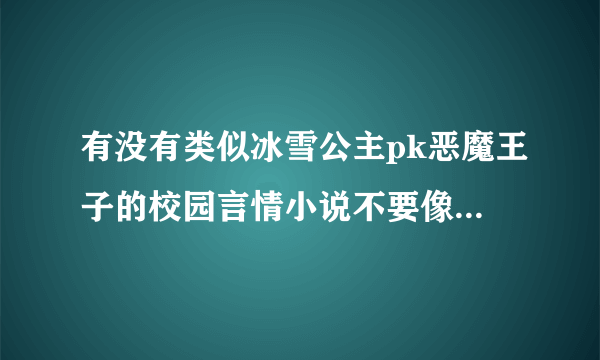 有没有类似冰雪公主pk恶魔王子的校园言情小说不要像玫瑰园，情场荡漾那样说是完结但没有，也不要像薰衣