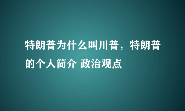 特朗普为什么叫川普，特朗普的个人简介 政治观点