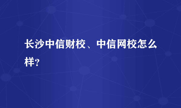 长沙中信财校、中信网校怎么样？