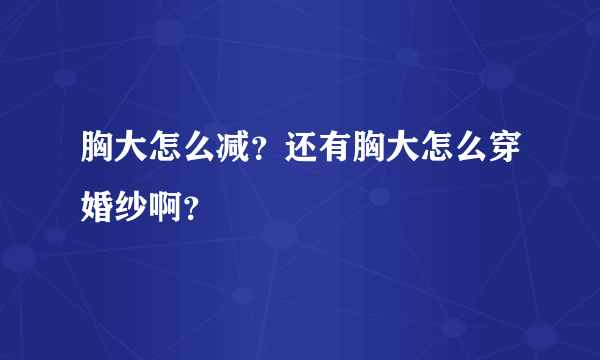 胸大怎么减？还有胸大怎么穿婚纱啊？